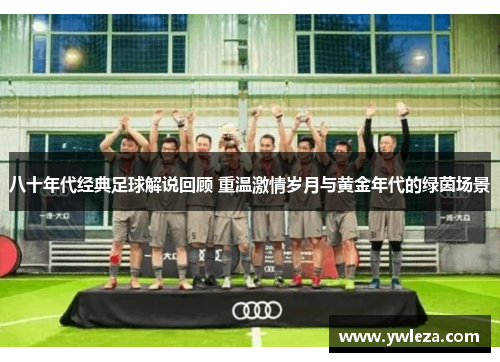 八十年代经典足球解说回顾 重温激情岁月与黄金年代的绿茵场景