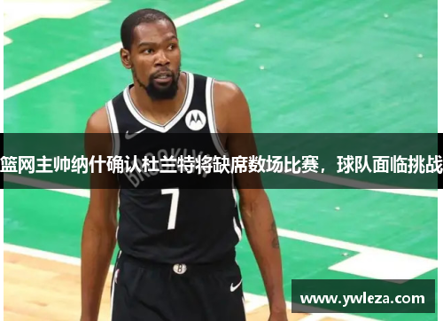 篮网主帅纳什确认杜兰特将缺席数场比赛，球队面临挑战