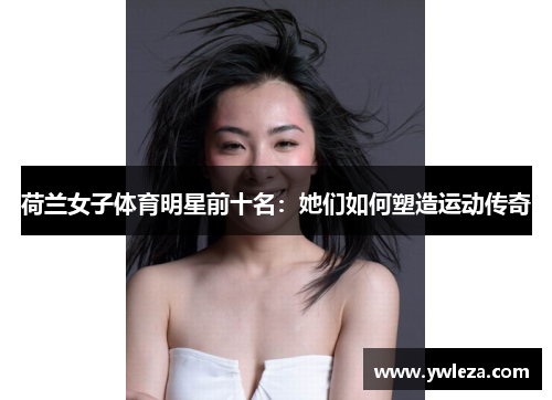 荷兰女子体育明星前十名：她们如何塑造运动传奇