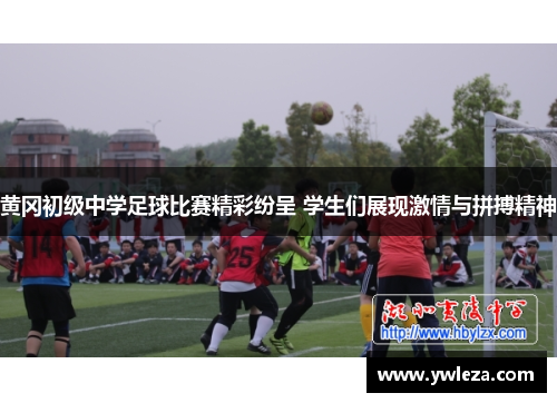 黄冈初级中学足球比赛精彩纷呈 学生们展现激情与拼搏精神
