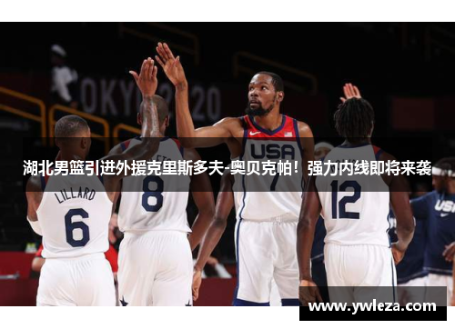 湖北男篮引进外援克里斯多夫-奥贝克帕！强力内线即将来袭