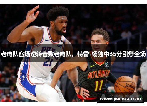 老鹰队客场逆转击败老鹰队，特雷-杨独中35分引爆全场