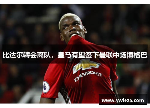 比达尔转会离队，皇马有望签下曼联中场博格巴