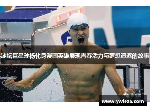 泳坛巨星孙杨化身漫画英雄展现青春活力与梦想追逐的故事