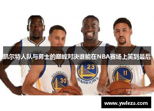 凯尔特人队与勇士的巅峰对决谁能在NBA赛场上笑到最后