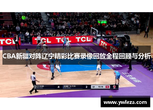 CBA新疆对阵辽宁精彩比赛录像回放全程回顾与分析