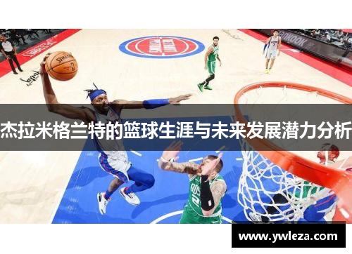 杰拉米格兰特的篮球生涯与未来发展潜力分析
