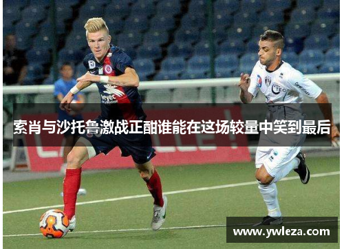 索肖与沙托鲁激战正酣谁能在这场较量中笑到最后