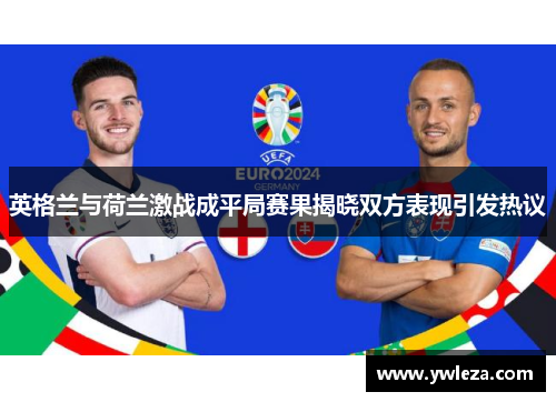英格兰与荷兰激战成平局赛果揭晓双方表现引发热议