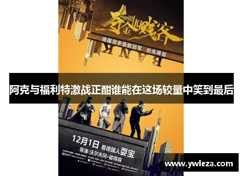 阿克与福利特激战正酣谁能在这场较量中笑到最后