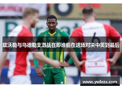 兹沃勒与乌德勒支激战在即谁能在这场对决中笑到最后
