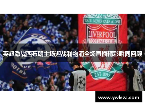 英超激战西布朗主场迎战利物浦全场直播精彩瞬间回顾