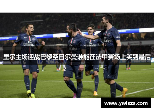 里尔主场迎战巴黎圣日尔曼谁能在法甲赛场上笑到最后