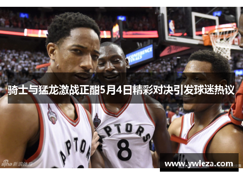 骑士与猛龙激战正酣5月4日精彩对决引发球迷热议