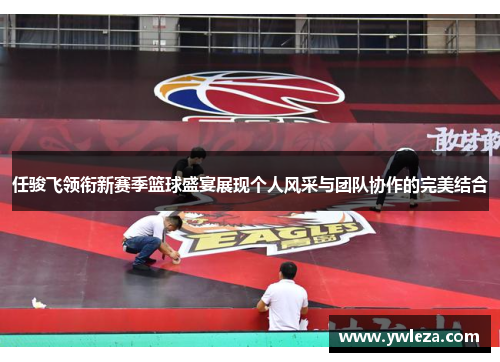 任骏飞领衔新赛季篮球盛宴展现个人风采与团队协作的完美结合