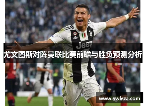 尤文图斯对阵曼联比赛前瞻与胜负预测分析